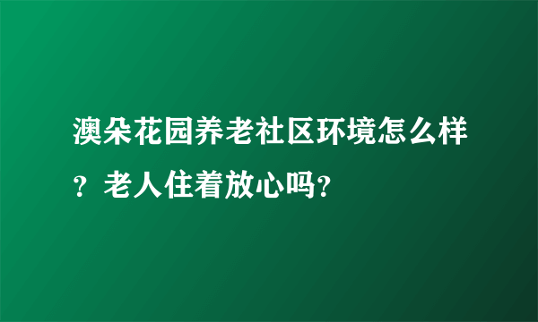 澳朵花园养老社区环境怎么样？老人住着放心吗？