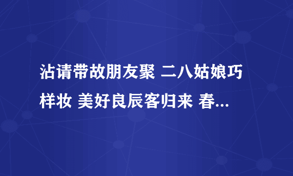 沾请带故朋友聚 二八姑娘巧样妆 美好良辰客归来 春风一度过天涯 五走九走归一出 六六大顺三八来 脑筋急转