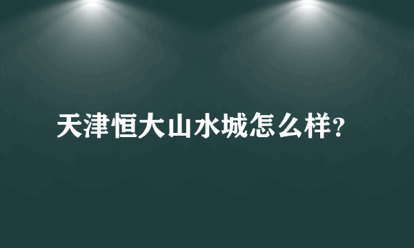 天津恒大山水城怎么样？