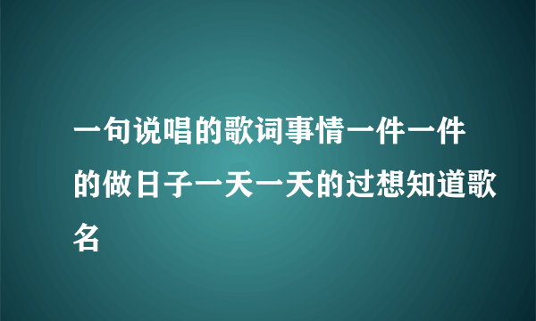 一句说唱的歌词事情一件一件的做日子一天一天的过想知道歌名