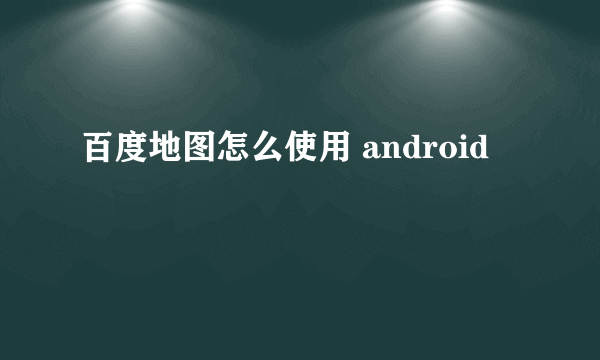 百度地图怎么使用 android