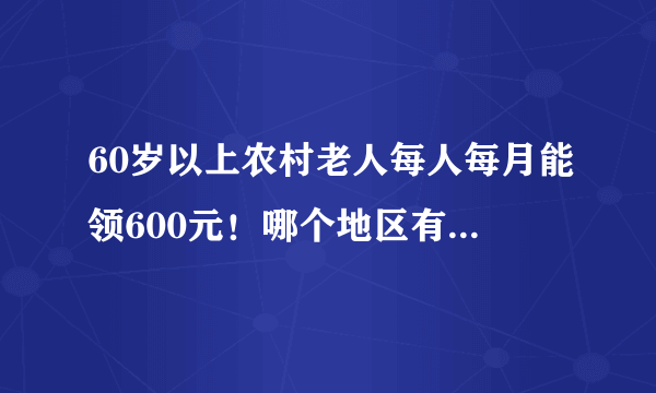 60岁以上农村老人每人每月能领600元！哪个地区有这样的好事？