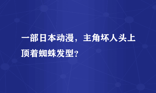 一部日本动漫，主角坏人头上顶着蜘蛛发型？