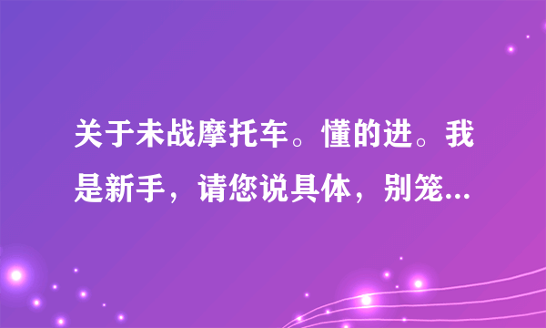 关于未战摩托车。懂的进。我是新手，请您说具体，别笼统的说好或者差，我想知道具体的优缺点。谢谢。