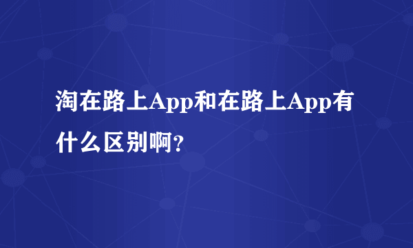 淘在路上App和在路上App有什么区别啊？