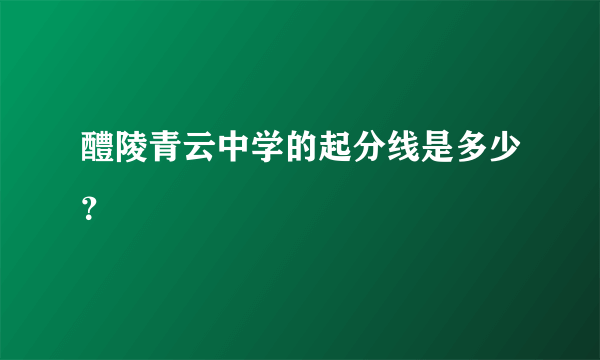 醴陵青云中学的起分线是多少？