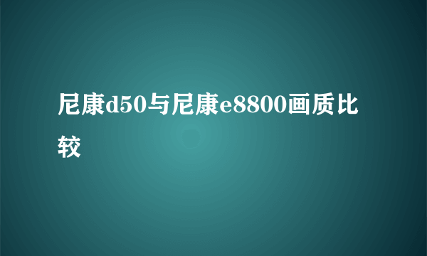 尼康d50与尼康e8800画质比较