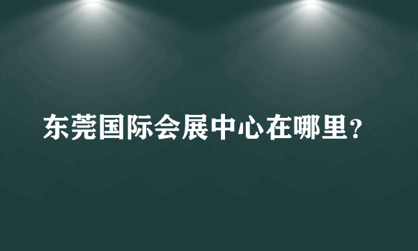 东莞国际会展中心在哪里？