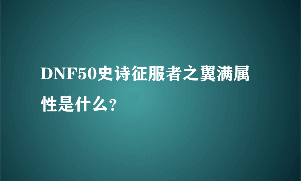 DNF50史诗征服者之翼满属性是什么？