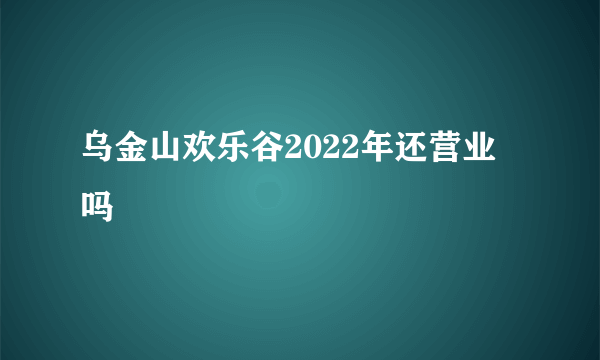 乌金山欢乐谷2022年还营业吗