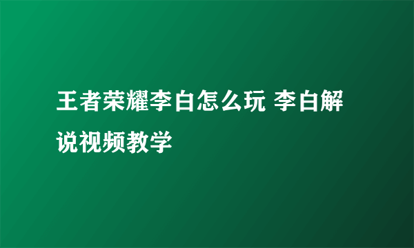 王者荣耀李白怎么玩 李白解说视频教学