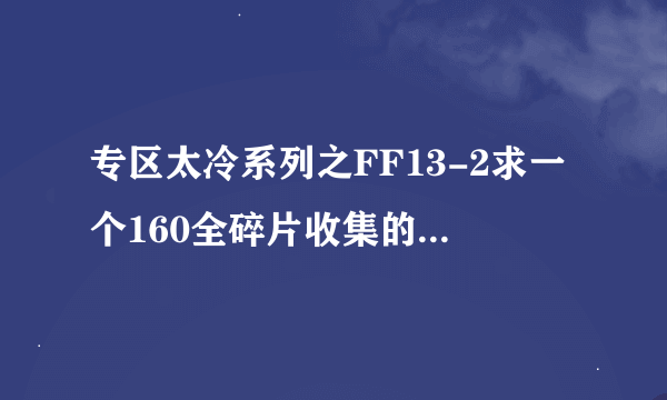 专区太冷系列之FF13-2求一个160全碎片收集的中文详细攻略