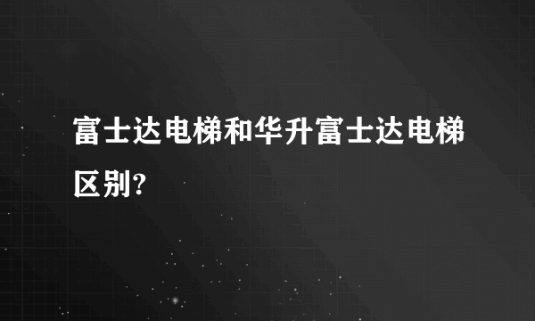 富士达电梯和华升富士达电梯区别?