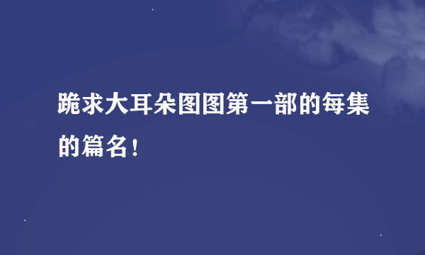 跪求大耳朵图图第一部的每集的篇名！