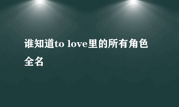 谁知道to love里的所有角色全名