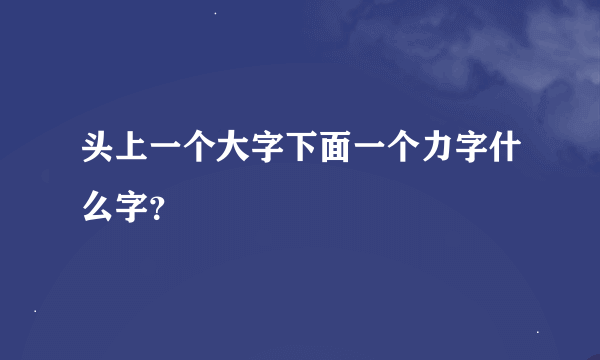 头上一个大字下面一个力字什么字？