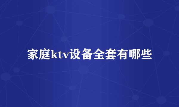 家庭ktv设备全套有哪些