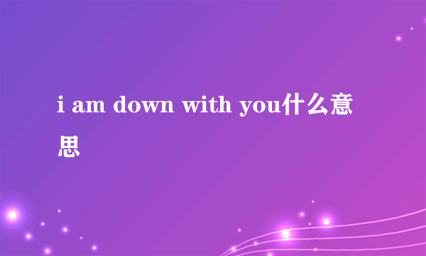 i am down with you什么意思