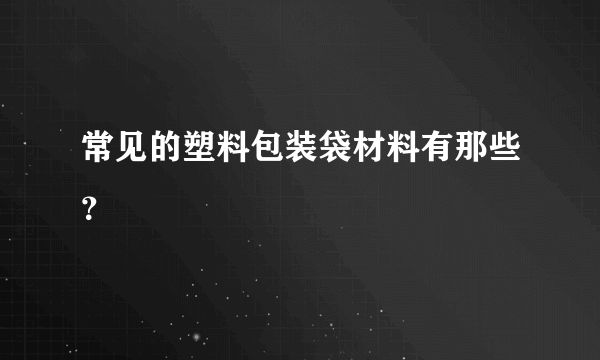 常见的塑料包装袋材料有那些？