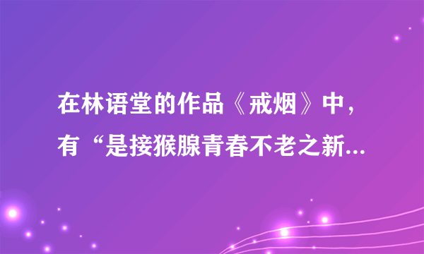 在林语堂的作品《戒烟》中，有“是接猴腺青春不老之新术。此是题外不提。”其中的“接猴腺”是什么意思？