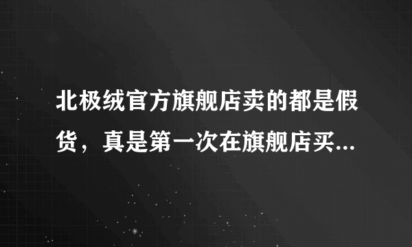 北极绒官方旗舰店卖的都是假货，真是第一次在旗舰店买到假货，怎么维权啊，相信很多人和我一样买到假货