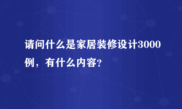 请问什么是家居装修设计3000例，有什么内容？