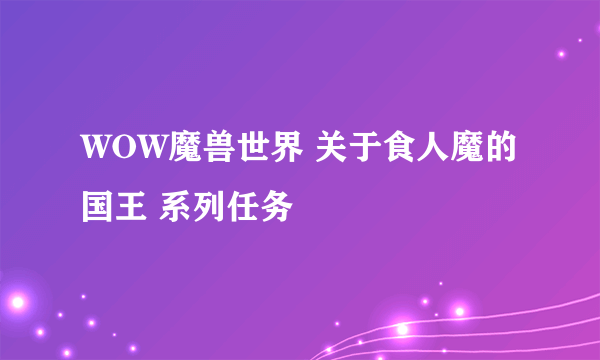 WOW魔兽世界 关于食人魔的国王 系列任务