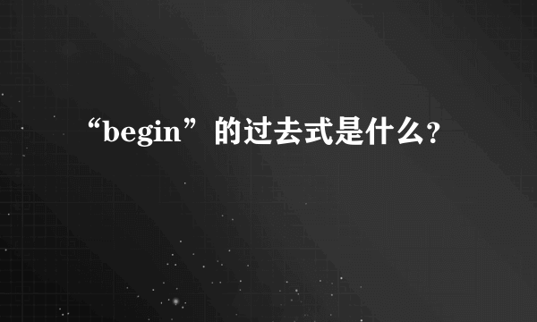 “begin”的过去式是什么？