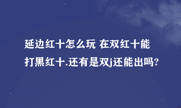 延边红十怎么玩 在双红十能打黑红十.还有是双j还能出吗?