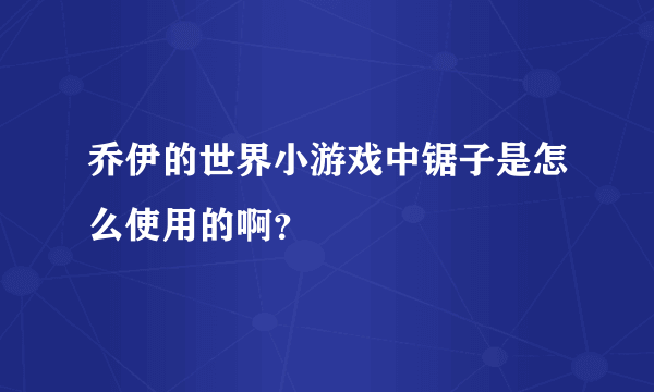 乔伊的世界小游戏中锯子是怎么使用的啊？