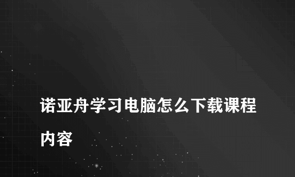 
诺亚舟学习电脑怎么下载课程内容

