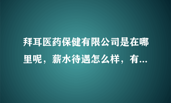 拜耳医药保健有限公司是在哪里呢，薪水待遇怎么样，有没有医药代表的职位空缺?