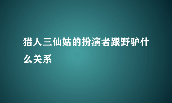 猎人三仙姑的扮演者跟野驴什么关系