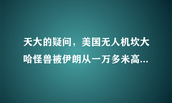 天大的疑问，美国无人机坎大哈怪兽被伊朗从一万多米高空弄下来并接近完好，这是怎么回事