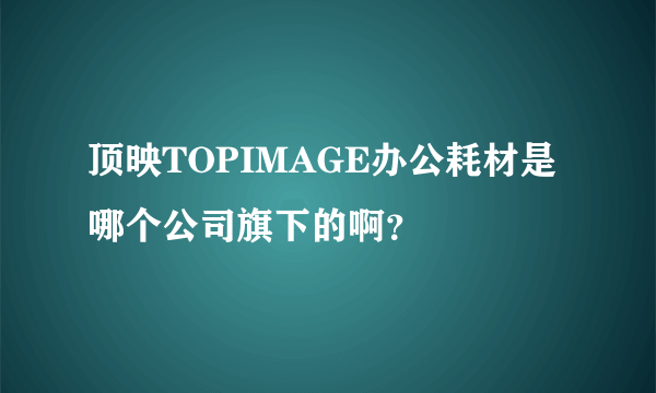 顶映TOPIMAGE办公耗材是哪个公司旗下的啊？