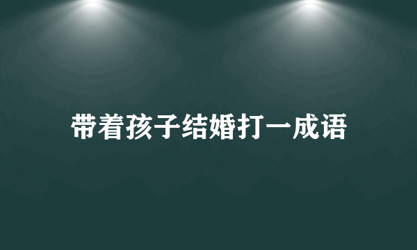 带着孩子结婚打一成语