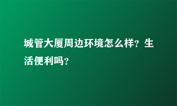 城管大厦周边环境怎么样？生活便利吗？