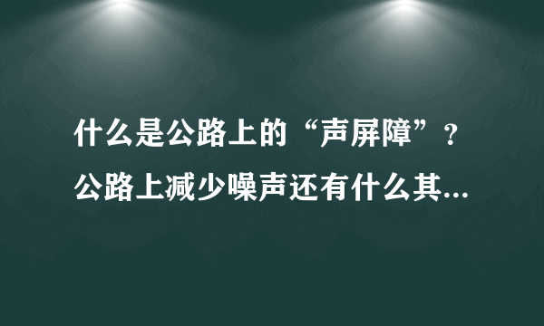 什么是公路上的“声屏障”？公路上减少噪声还有什么其他方法吗？