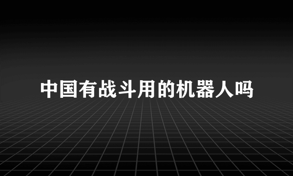 中国有战斗用的机器人吗