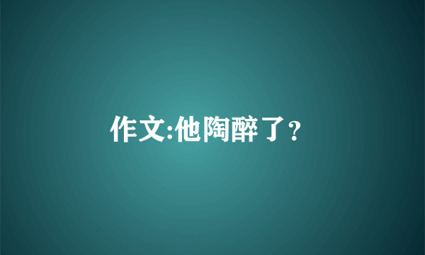 作文:他陶醉了？