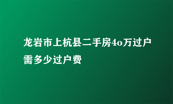 龙岩市上杭县二手房4o万过户需多少过户费