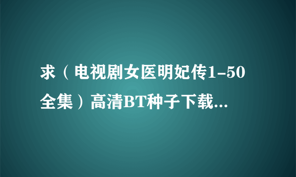 求（电视剧女医明妃传1-50全集）高清BT种子下载~谢谢！