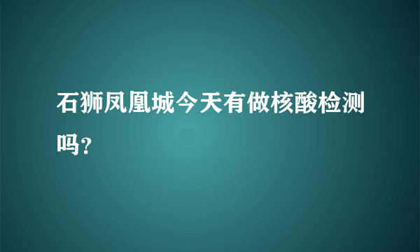 石狮凤凰城今天有做核酸检测吗？