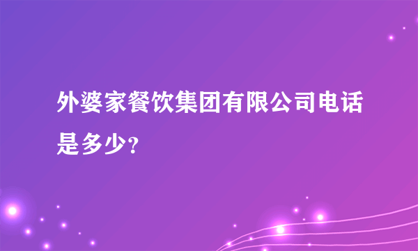 外婆家餐饮集团有限公司电话是多少？