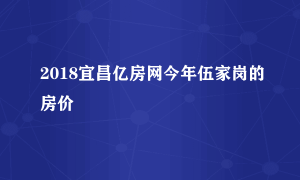 2018宜昌亿房网今年伍家岗的房价