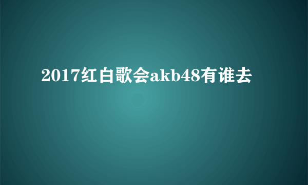 2017红白歌会akb48有谁去