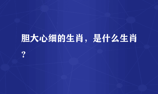 胆大心细的生肖，是什么生肖？