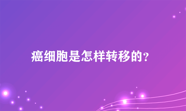 癌细胞是怎样转移的？