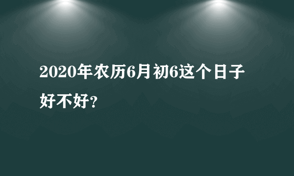 2020年农历6月初6这个日子好不好？