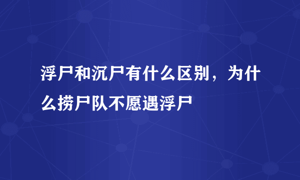 浮尸和沉尸有什么区别，为什么捞尸队不愿遇浮尸